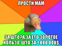 прости мам за што?а,за ето золотое кользо-што за 1 000 000$