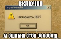 включил а! ошибка стоп 000000!!!