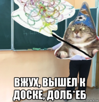  вжух, вышел к доске, долб*еб