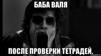 баба валя после проверки тетрадей.