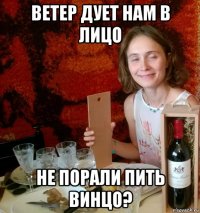 ветер дует нам в лицо не порали пить винцо?