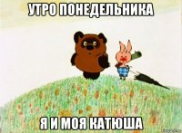 утро понедельника я и моя катюша
