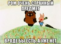 ром очень странный предмет вроде бы есть, а уже нет