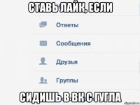 ставь лайк, если сидишь в вк с гугла