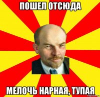 пошел отсюда мелочь нарная, тупая