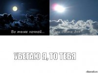 Убегаю я, то тебя