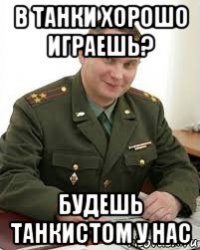 в танки хорошо играешь? будешь танкистом у нас