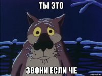 ты это звони если че