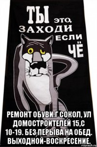  ремонт обуви.г сокол, ул домостроителей 15,с 10-19. без перыва на обед. выходной-воскресение.