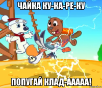 чайка ку-ка-ре-ку попугай клад-ааааа!