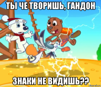 ты че творишь, гандон знаки не видишь??