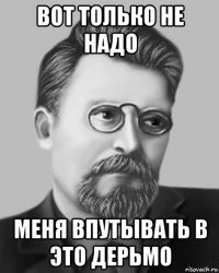 вот только не надо меня впутывать в это дерьмо