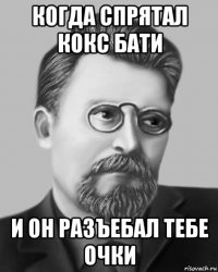 когда спрятал кокс бати и он разъебал тебе очки