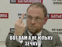  вот вам а не юльку зечку