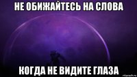 не обижайтесь на слова когда не видите глаза