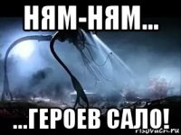 ням-ням... ...героев сало!