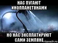 нас пугают инопланетянами но нас эксплатируют сами земляне