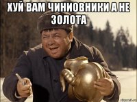 хуй вам чиниовники а не золота 