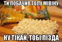 ти побачив голу мівіну ну тікай, тобі пізда