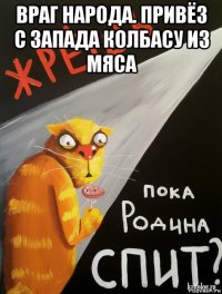 враг народа. привёз с запада колбасу из мяса 