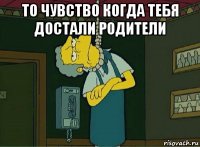 то чувство когда тебя достали родители 