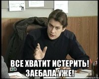  все хватит истерить! заебала уже!