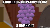а помнишь оперативу по 1к? я помню!((