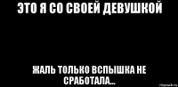 это я со своей девушкой жаль только вспышка не сработала...