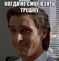 когда не смог взять трешку 