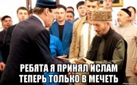  ребята я принял ислам теперь только в мечеть