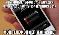 чем мой телефон с 1% зарядки отличается от ту-154 и airbus 321? мой телефон сел, а они - нет