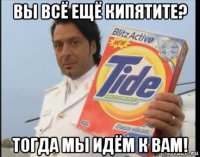 вы всё ещё кипятите? тогда мы идём к вам!