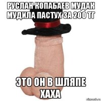 руслан копабаев мудак мудила пастух за 200 тг это он в шляпе хаха