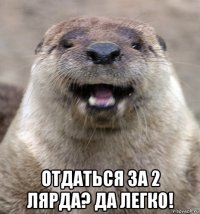  отдаться за 2 лярда? да легко!