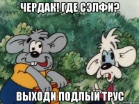 чердак! где сэлфи? выходи подлый трус