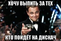 хочу выпить за тех кто пойдёт на дискач