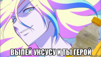  выпей уксусу и ты герой