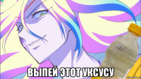  выпей этот уксусу