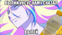 выпий уксус каму сказал выпей