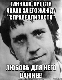 танюша, прости ивана за его жажду "справедливости" любовь для него важнее!