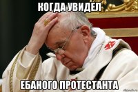 когда увидел ебаного протестанта