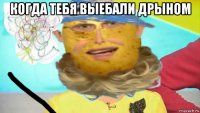 когда тебя выебали дрыном 