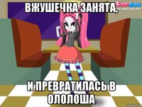 вжушечка занята, и превратилась в ололоша
