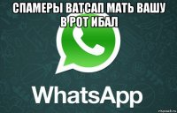 спамеры ватсап мать вашу в рот ибал 