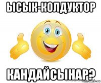 ысык-колдуктор кандайсынар?