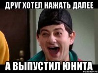 друг хотел нажать далее а выпустил юнита