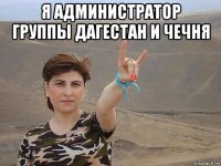 я администратор группы дагестан и чечня 