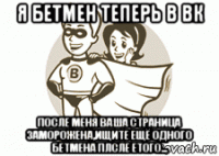 я бетмен теперь в вк после меня ваша страница заморожена,ищите ещё одного бетмена плсле етого...