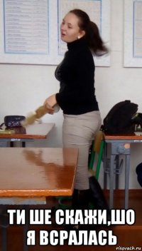  ти ше скажи,шо я всралась