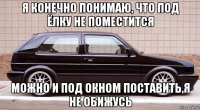 я конечно понимаю, что под ёлку не поместится можно и под окном поставить,я не обижусь